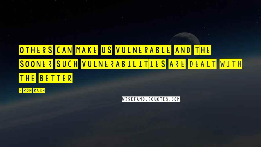 Ron Rash Quotes: Others can make us vulnerable and the sooner such vulnerabilities are dealt with the better