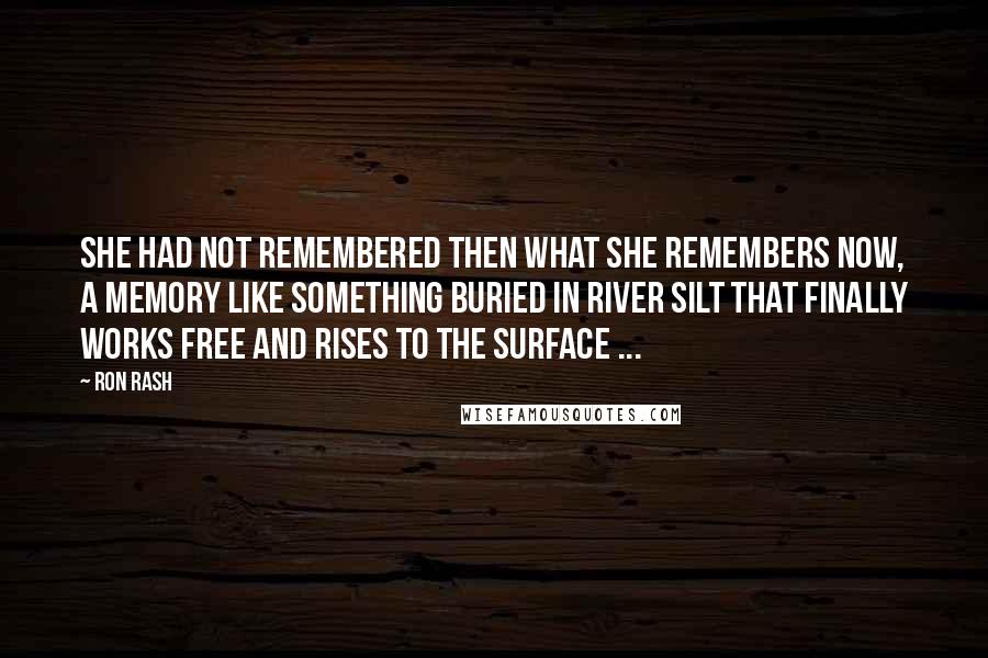 Ron Rash Quotes: She had not remembered then what she remembers now, a memory like something buried in river silt that finally works free and rises to the surface ...