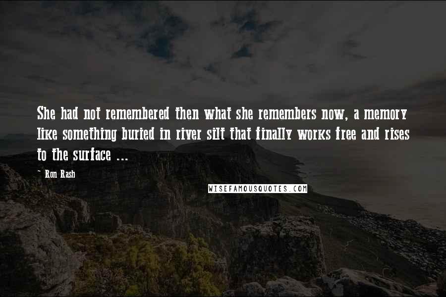 Ron Rash Quotes: She had not remembered then what she remembers now, a memory like something buried in river silt that finally works free and rises to the surface ...