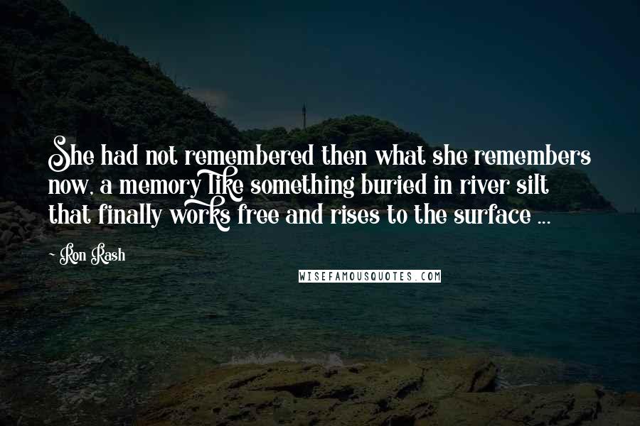 Ron Rash Quotes: She had not remembered then what she remembers now, a memory like something buried in river silt that finally works free and rises to the surface ...