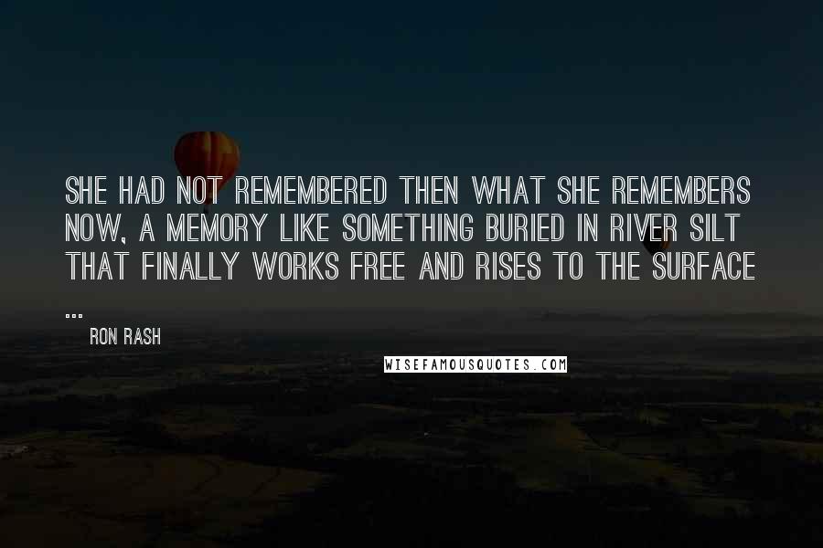 Ron Rash Quotes: She had not remembered then what she remembers now, a memory like something buried in river silt that finally works free and rises to the surface ...