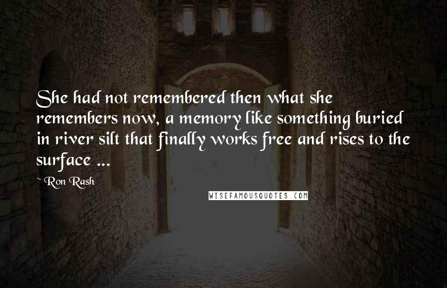 Ron Rash Quotes: She had not remembered then what she remembers now, a memory like something buried in river silt that finally works free and rises to the surface ...