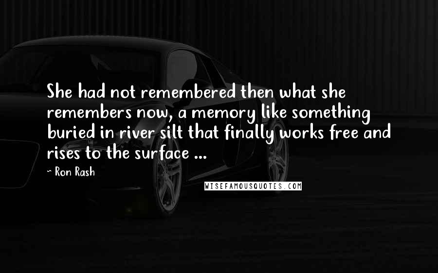 Ron Rash Quotes: She had not remembered then what she remembers now, a memory like something buried in river silt that finally works free and rises to the surface ...