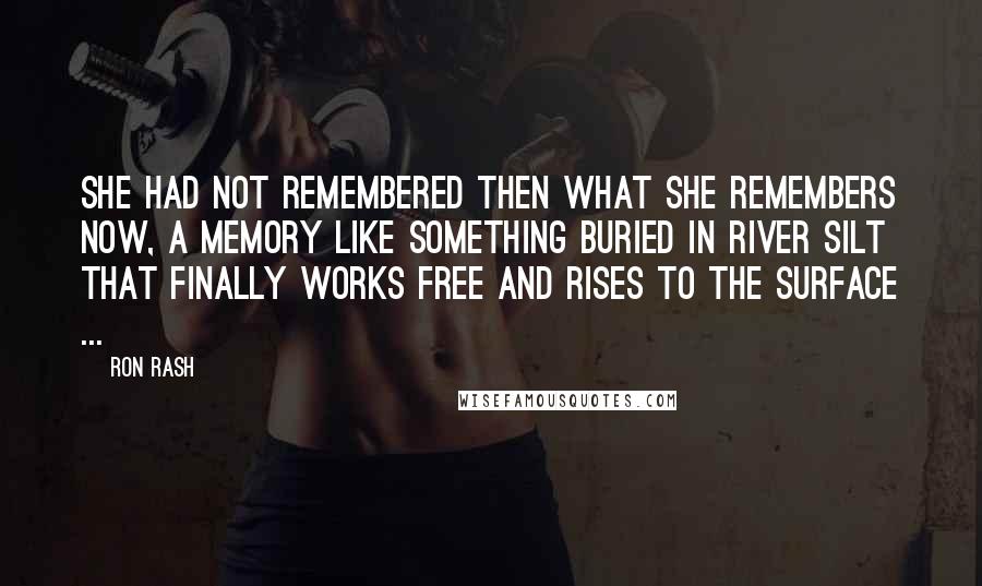 Ron Rash Quotes: She had not remembered then what she remembers now, a memory like something buried in river silt that finally works free and rises to the surface ...