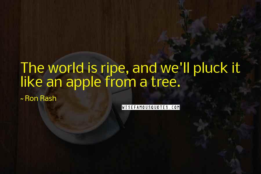 Ron Rash Quotes: The world is ripe, and we'll pluck it like an apple from a tree.