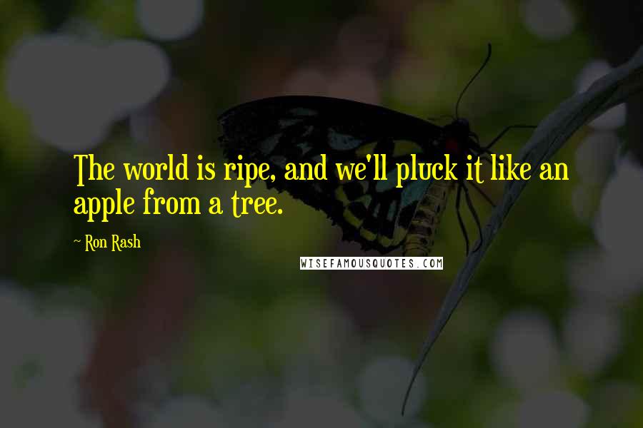 Ron Rash Quotes: The world is ripe, and we'll pluck it like an apple from a tree.