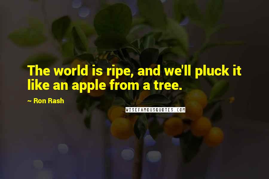 Ron Rash Quotes: The world is ripe, and we'll pluck it like an apple from a tree.