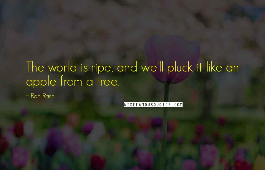 Ron Rash Quotes: The world is ripe, and we'll pluck it like an apple from a tree.