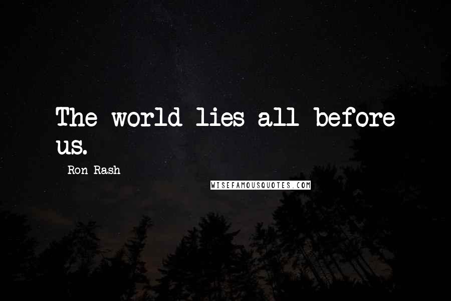 Ron Rash Quotes: The world lies all before us.