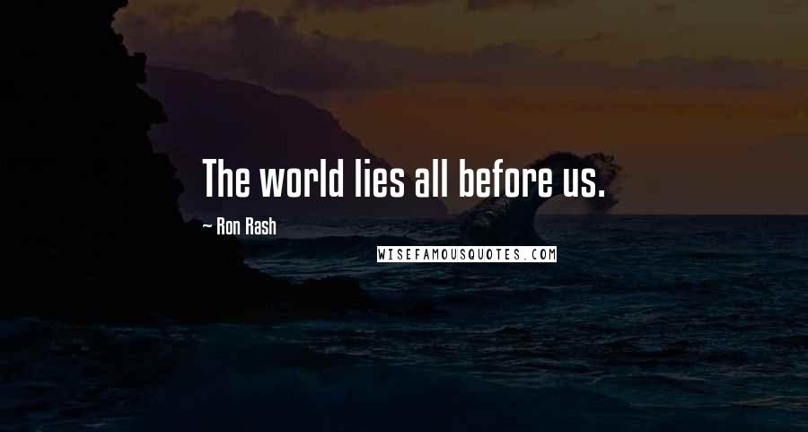 Ron Rash Quotes: The world lies all before us.