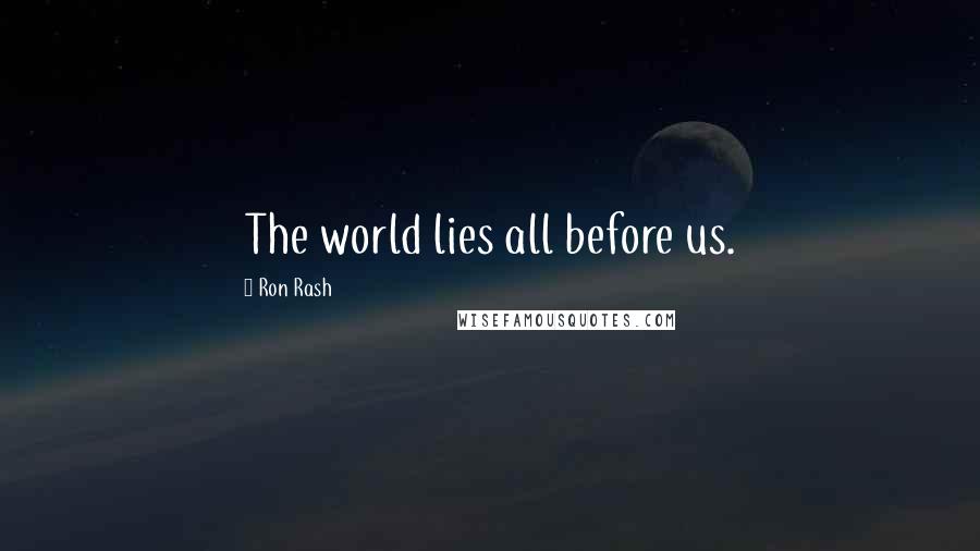Ron Rash Quotes: The world lies all before us.