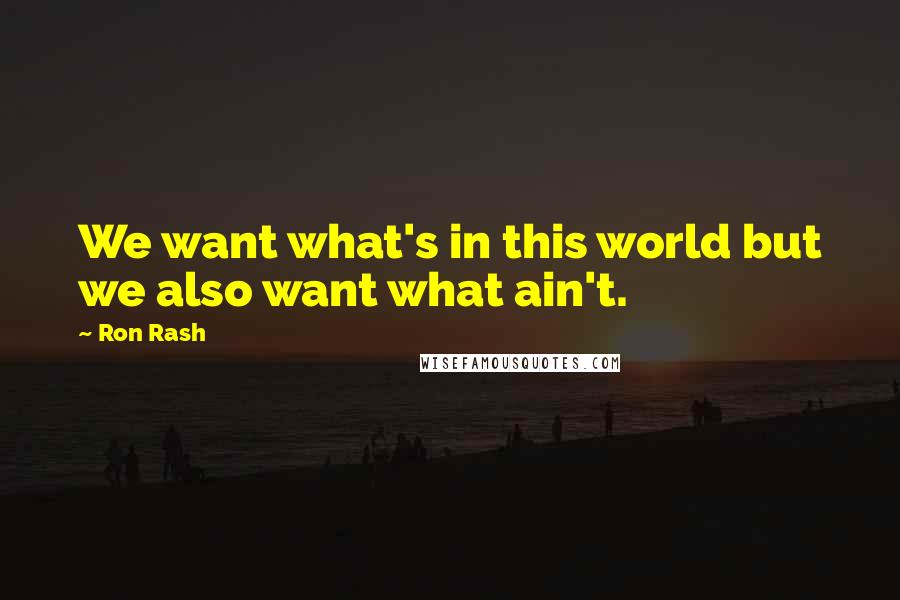 Ron Rash Quotes: We want what's in this world but we also want what ain't.