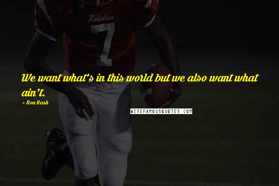 Ron Rash Quotes: We want what's in this world but we also want what ain't.