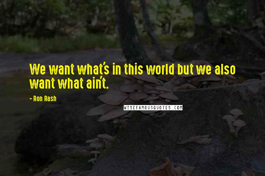 Ron Rash Quotes: We want what's in this world but we also want what ain't.