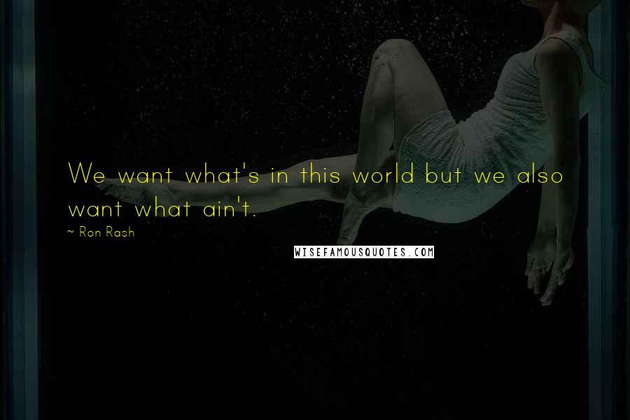 Ron Rash Quotes: We want what's in this world but we also want what ain't.