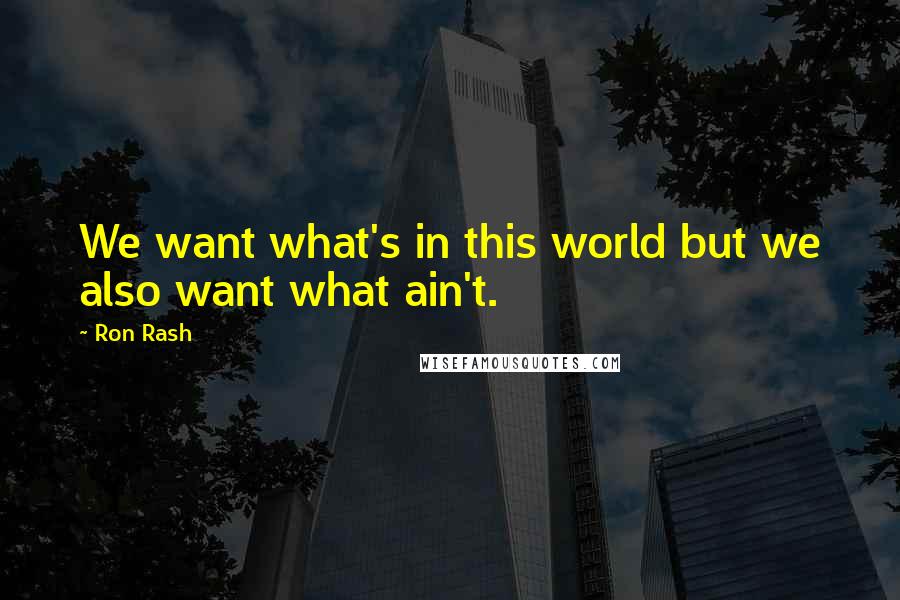 Ron Rash Quotes: We want what's in this world but we also want what ain't.