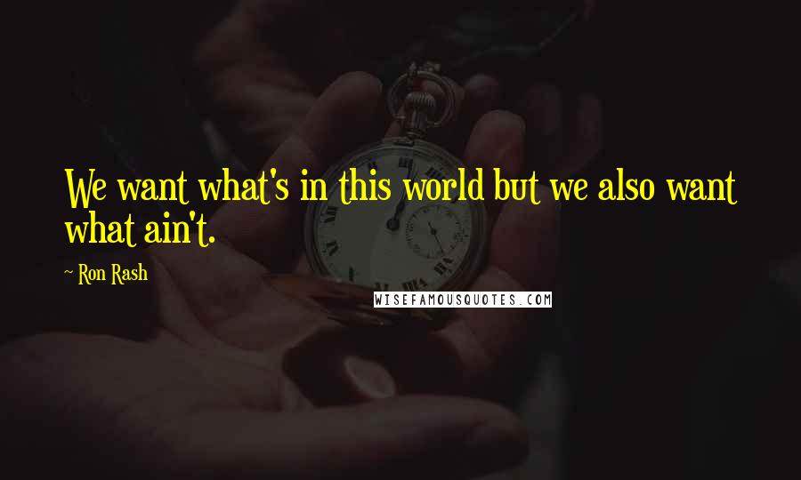 Ron Rash Quotes: We want what's in this world but we also want what ain't.