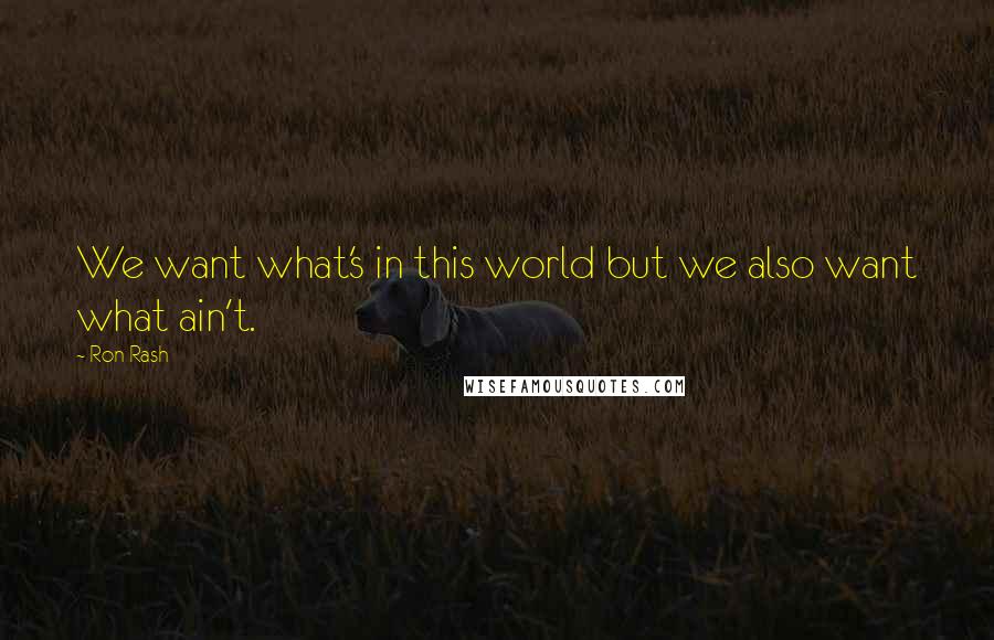 Ron Rash Quotes: We want what's in this world but we also want what ain't.