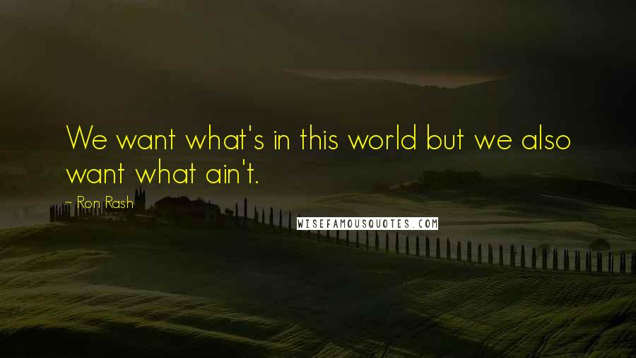 Ron Rash Quotes: We want what's in this world but we also want what ain't.