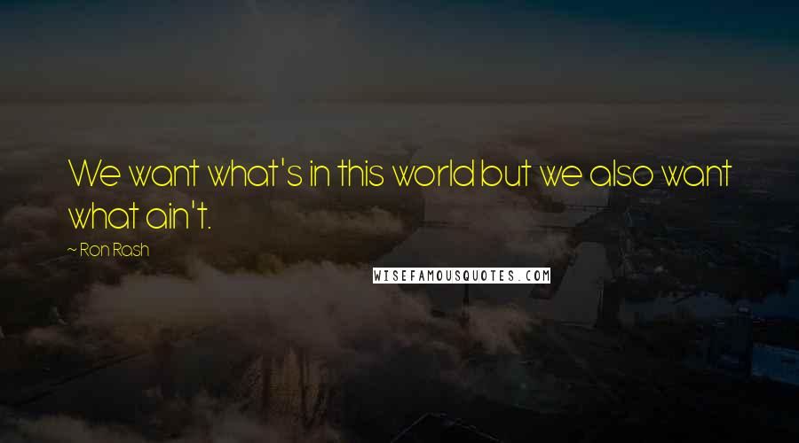 Ron Rash Quotes: We want what's in this world but we also want what ain't.