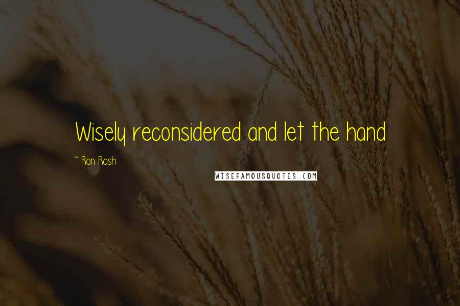 Ron Rash Quotes: Wisely reconsidered and let the hand