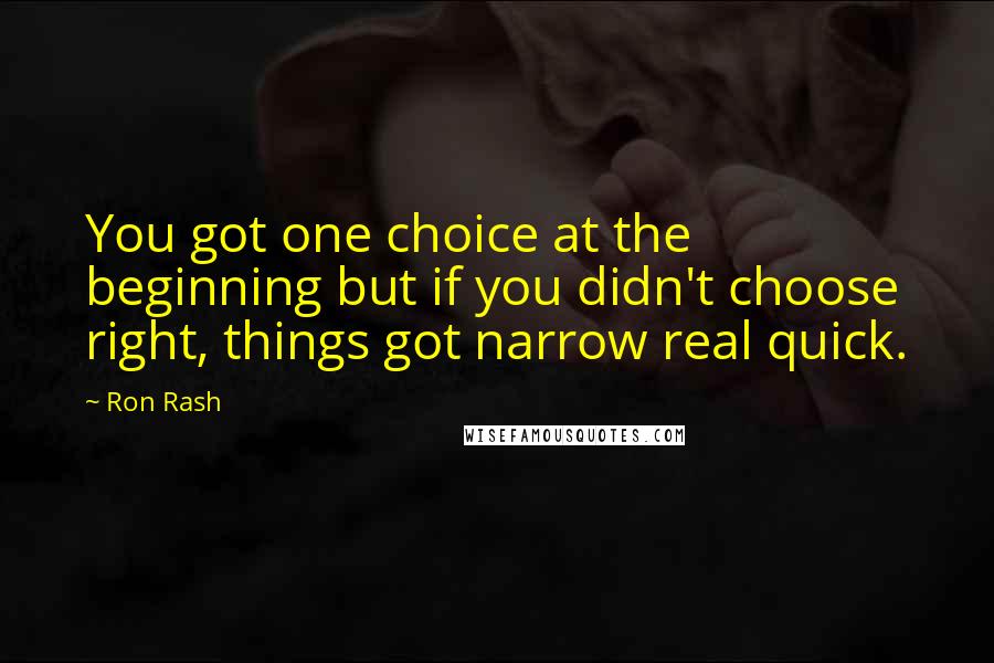 Ron Rash Quotes: You got one choice at the beginning but if you didn't choose right, things got narrow real quick.