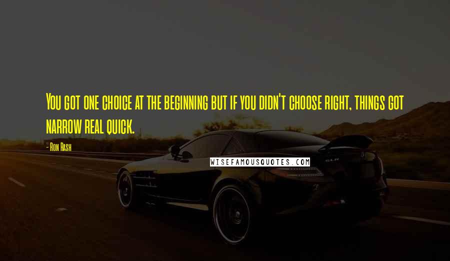 Ron Rash Quotes: You got one choice at the beginning but if you didn't choose right, things got narrow real quick.