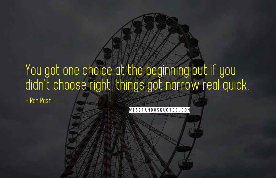 Ron Rash Quotes: You got one choice at the beginning but if you didn't choose right, things got narrow real quick.