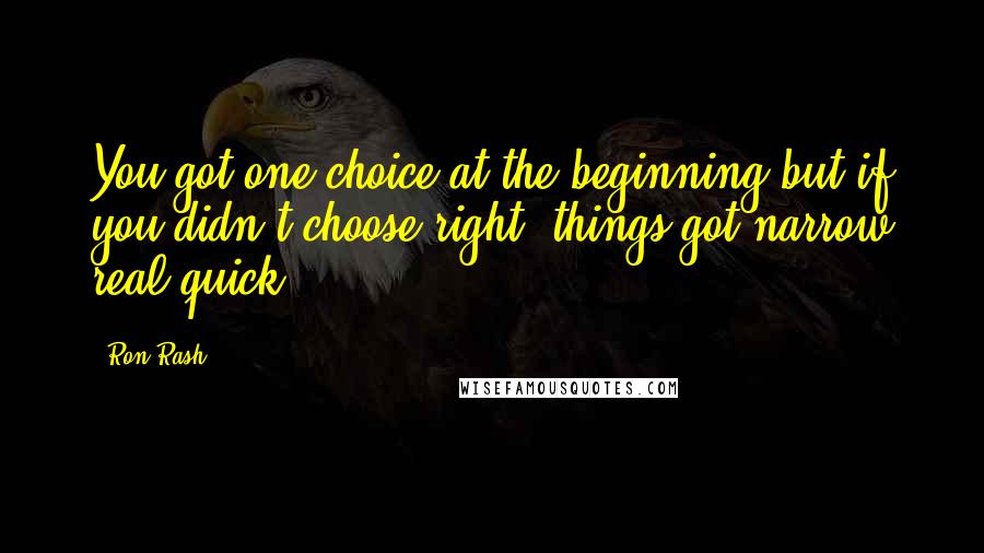 Ron Rash Quotes: You got one choice at the beginning but if you didn't choose right, things got narrow real quick.