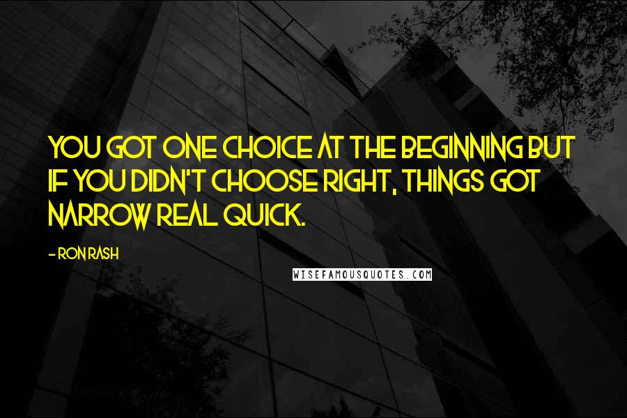 Ron Rash Quotes: You got one choice at the beginning but if you didn't choose right, things got narrow real quick.