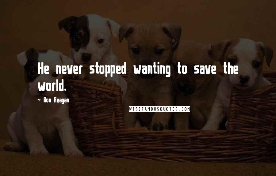 Ron Reagan Quotes: He never stopped wanting to save the world.