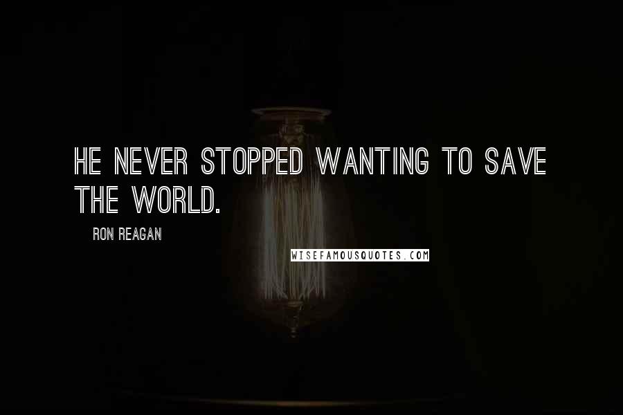 Ron Reagan Quotes: He never stopped wanting to save the world.