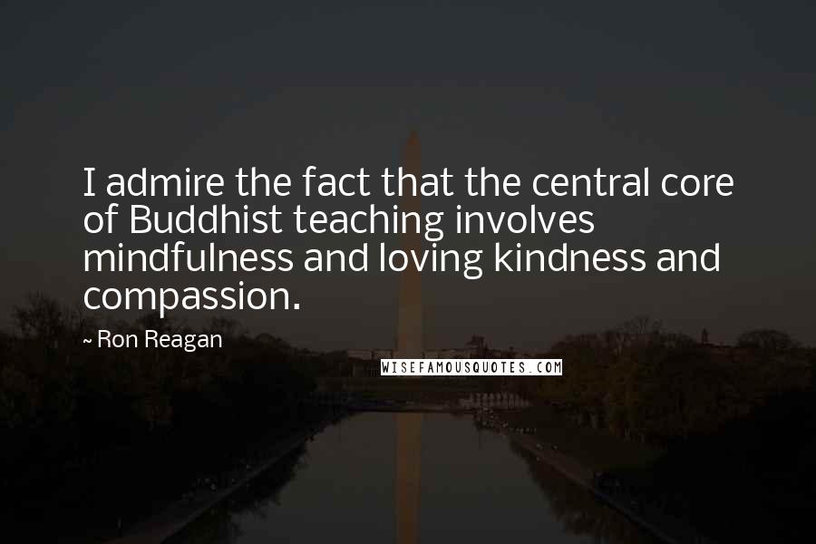 Ron Reagan Quotes: I admire the fact that the central core of Buddhist teaching involves mindfulness and loving kindness and compassion.