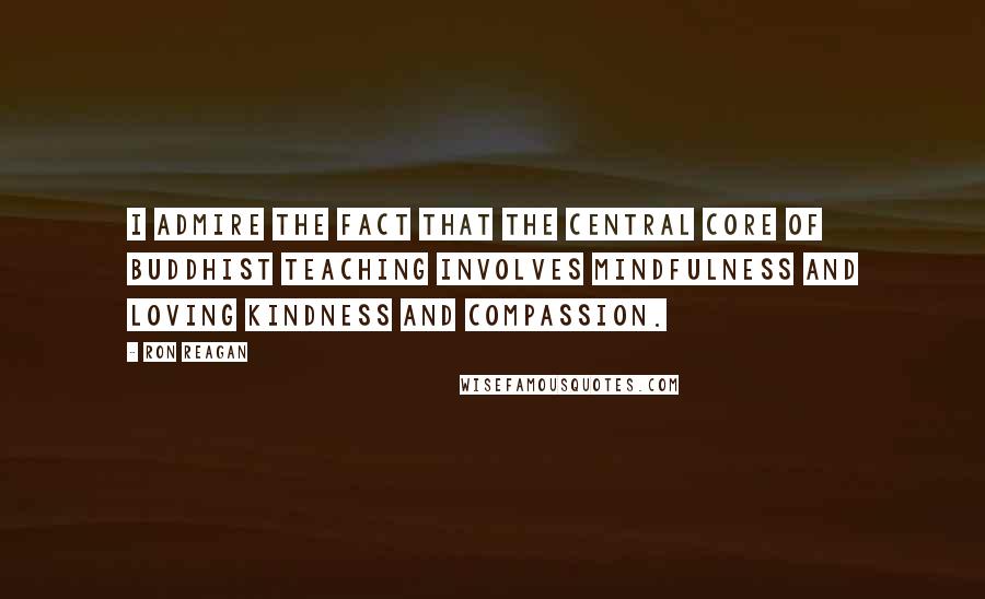 Ron Reagan Quotes: I admire the fact that the central core of Buddhist teaching involves mindfulness and loving kindness and compassion.