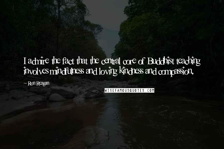Ron Reagan Quotes: I admire the fact that the central core of Buddhist teaching involves mindfulness and loving kindness and compassion.