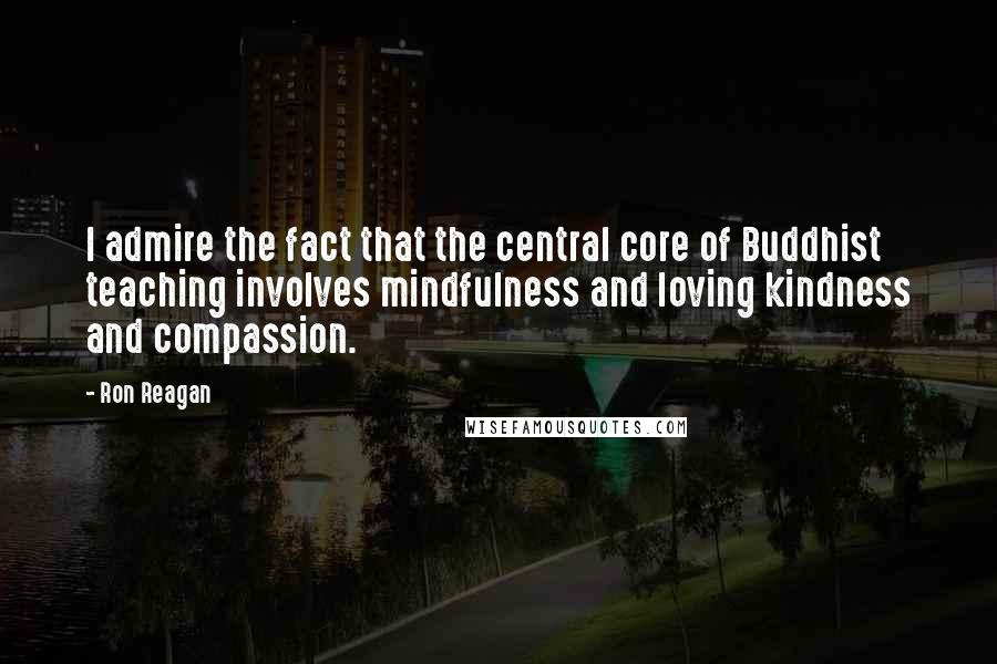 Ron Reagan Quotes: I admire the fact that the central core of Buddhist teaching involves mindfulness and loving kindness and compassion.