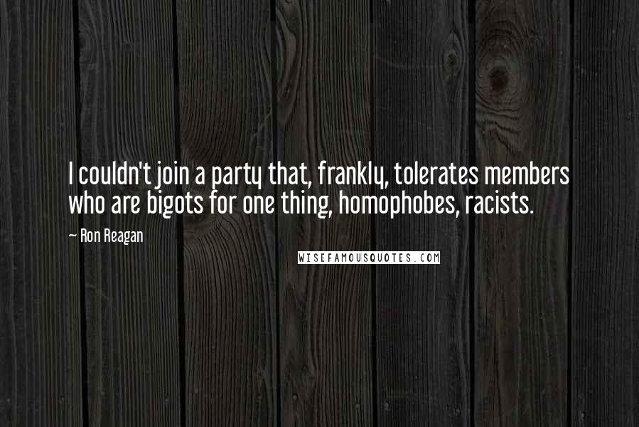 Ron Reagan Quotes: I couldn't join a party that, frankly, tolerates members who are bigots for one thing, homophobes, racists.