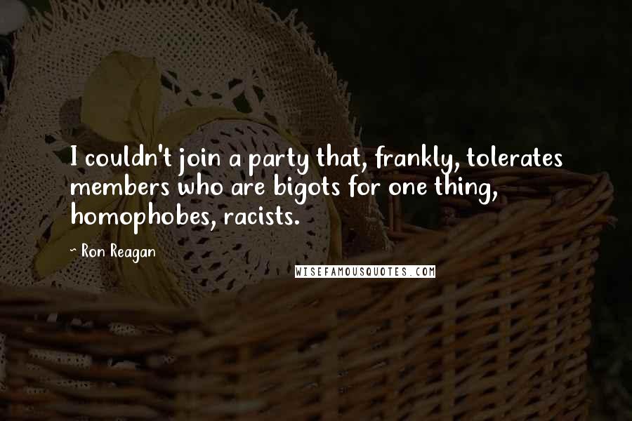 Ron Reagan Quotes: I couldn't join a party that, frankly, tolerates members who are bigots for one thing, homophobes, racists.