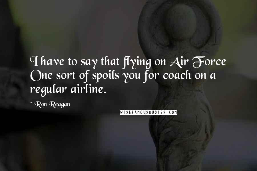 Ron Reagan Quotes: I have to say that flying on Air Force One sort of spoils you for coach on a regular airline.