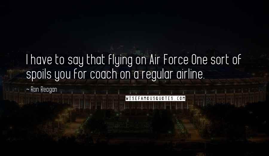 Ron Reagan Quotes: I have to say that flying on Air Force One sort of spoils you for coach on a regular airline.