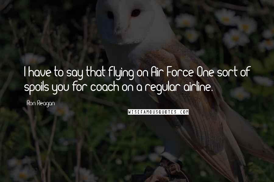 Ron Reagan Quotes: I have to say that flying on Air Force One sort of spoils you for coach on a regular airline.