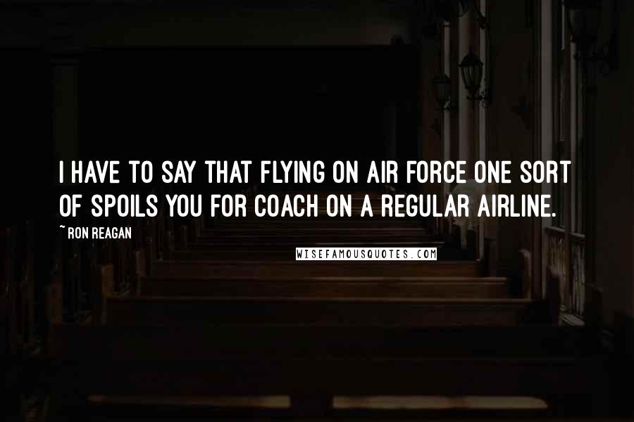 Ron Reagan Quotes: I have to say that flying on Air Force One sort of spoils you for coach on a regular airline.