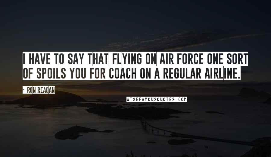 Ron Reagan Quotes: I have to say that flying on Air Force One sort of spoils you for coach on a regular airline.