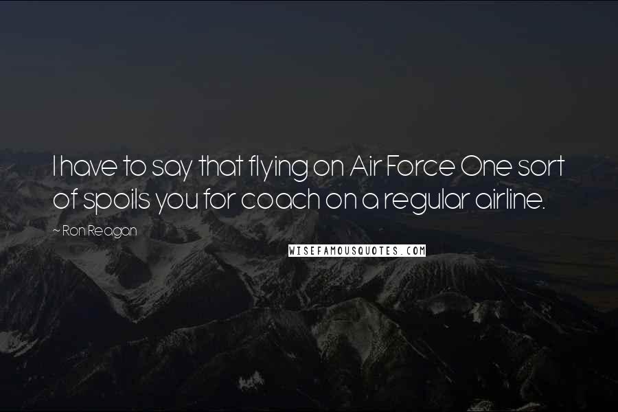 Ron Reagan Quotes: I have to say that flying on Air Force One sort of spoils you for coach on a regular airline.