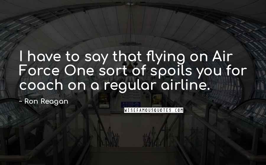 Ron Reagan Quotes: I have to say that flying on Air Force One sort of spoils you for coach on a regular airline.