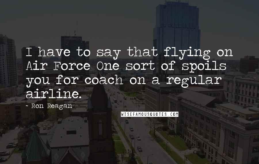 Ron Reagan Quotes: I have to say that flying on Air Force One sort of spoils you for coach on a regular airline.