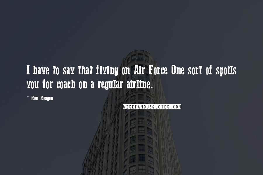 Ron Reagan Quotes: I have to say that flying on Air Force One sort of spoils you for coach on a regular airline.