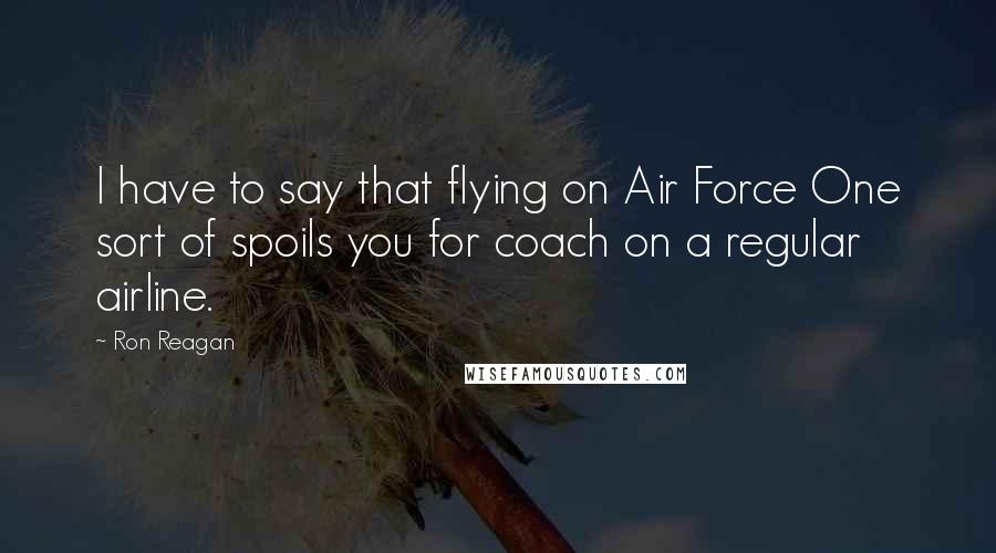 Ron Reagan Quotes: I have to say that flying on Air Force One sort of spoils you for coach on a regular airline.