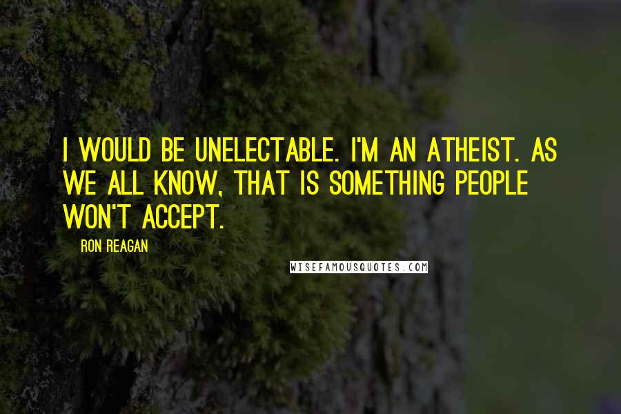 Ron Reagan Quotes: I would be unelectable. I'm an atheist. As we all know, that is something people won't accept.