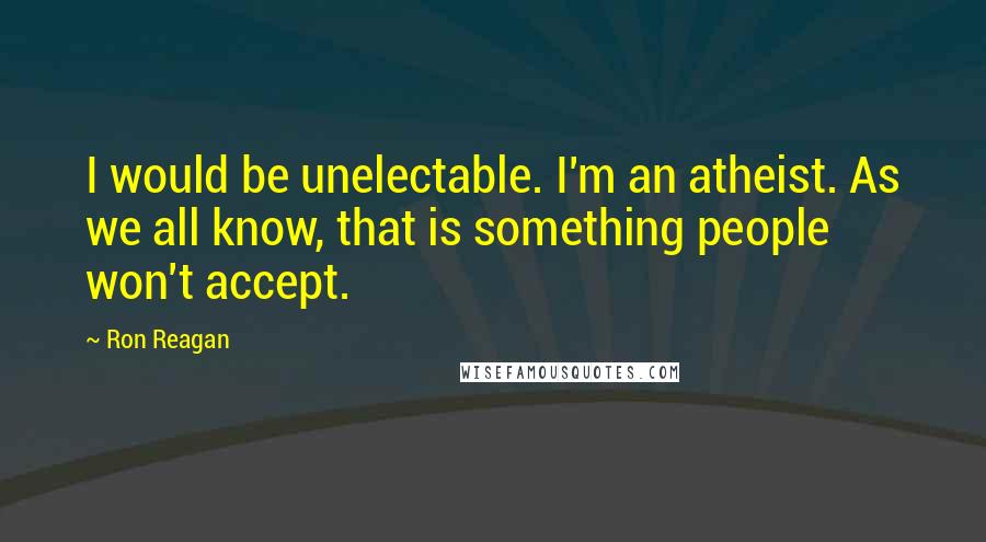 Ron Reagan Quotes: I would be unelectable. I'm an atheist. As we all know, that is something people won't accept.